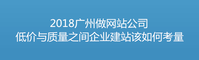 2018廣州做網(wǎng)站公司 低價與質(zhì)量之間企業(yè)建站該如何考量